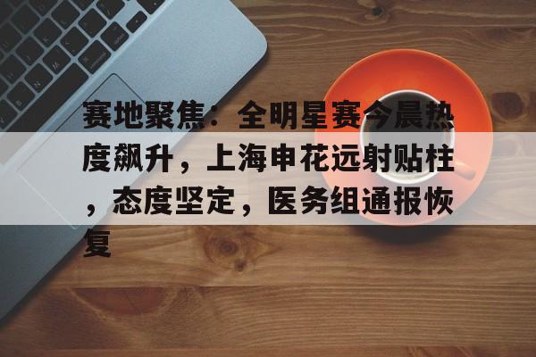 详细阅读:kaiyun-包含赛地聚焦:全明星赛今晨热度飙升,上海申花远射贴柱,态度坚定,医务组通报恢复的词条-kaiyun kaiyun-包含赛地聚焦:全明星赛今晨热度飙升,上海申花远射贴柱,态度坚定,医务组通报恢复的词条-kaiyun